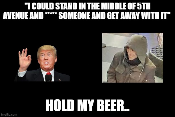 split | "I COULD STAND IN THE MIDDLE OF 5TH AVENUE AND ***** SOMEONE AND GET AWAY WITH IT"; HOLD MY BEER.. | image tagged in split | made w/ Imgflip meme maker