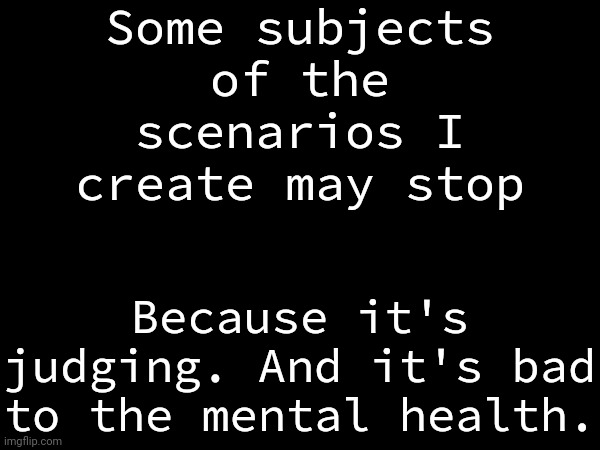 I will still make scenarios but some of them may stop. | Some subjects of the scenarios I create may stop; Because it's judging. And it's bad to the mental health. | made w/ Imgflip meme maker