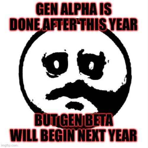 It’s still going downhill | GEN ALPHA IS DONE AFTER THIS YEAR; BUT GEN BETA WILL BEGIN NEXT YEAR | image tagged in the face of dread,memes,gen alpha | made w/ Imgflip meme maker