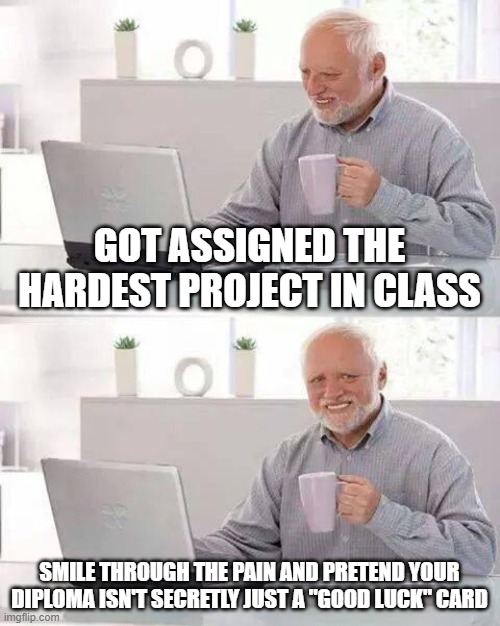 Hide the Pain Harold | GOT ASSIGNED THE HARDEST PROJECT IN CLASS; SMILE THROUGH THE PAIN AND PRETEND YOUR DIPLOMA ISN'T SECRETLY JUST A "GOOD LUCK" CARD | image tagged in memes,hide the pain harold | made w/ Imgflip meme maker