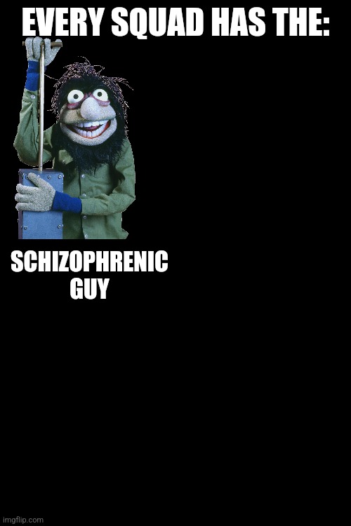 Yes | EVERY SQUAD HAS THE:; SCHIZOPHRENIC GUY | image tagged in yes | made w/ Imgflip meme maker