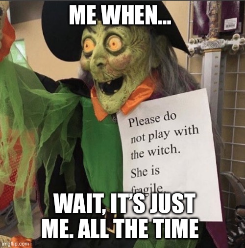 Fragile Witch | ME WHEN…; WAIT, IT’S JUST ME. ALL THE TIME | image tagged in fragile witch | made w/ Imgflip meme maker