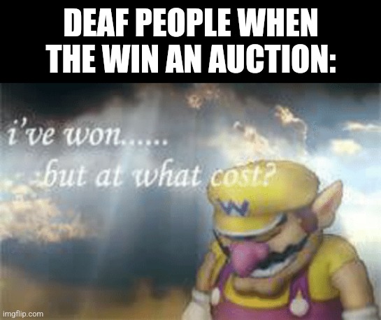 Yes | DEAF PEOPLE WHEN THE WIN AN AUCTION: | image tagged in i've won but at what cost | made w/ Imgflip meme maker