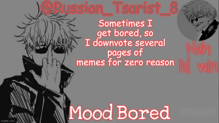 Russian_Tsarist_8 announcement temp (Thanks, Gojo-Satoru) | Sometimes I get bored, so I downvote several pages of memes for zero reason; Bored | image tagged in russian_tsarist_8 announcement temp thanks gojo-satoru | made w/ Imgflip meme maker