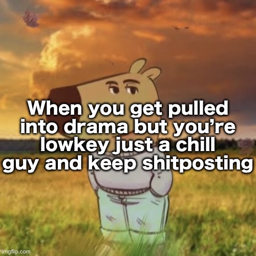 Chill guy | When you get pulled into drama but you’re lowkey just a chill guy and keep shitposting | image tagged in chill guy | made w/ Imgflip meme maker