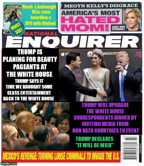 National Enquirer 1st White House Beauty Pageant Correspondents Dinner | TRUMP IS PLANING FOR BEAUTY PAGEANTS AT THE WHITE HOUSE; TRUMP SAYS IT TIME WE BROUGHT SOME CLASS ENTERTAINMENT BACK TO THE WHITE HOUSE; TRUMP WILL UPGRADE THE WHITE HOUSE CORRESPONDENTS DINNER BY INVITING MEDIA FROM
 NON NATO COUNTRIES TO EVENT; TRUMP DECLARES "IT WILL BE WILD" | image tagged in time for fun,short term pain,poor melania,correspondents dinner,national enquirer 1st white house beauty pageant | made w/ Imgflip meme maker