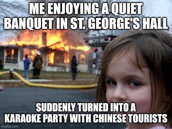 Chinese tourists be like2 | ME ENJOYING A QUIET BANQUET IN ST. GEORGE'S HALL; SUDDENLY TURNED INTO A KARAOKE PARTY WITH CHINESE TOURISTS | image tagged in memes,disaster girl,chinese tourists | made w/ Imgflip meme maker