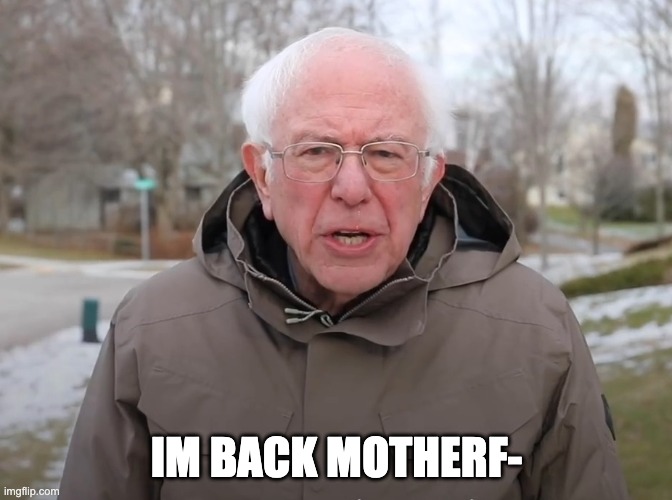 my bad for not posting in MONTHS | IM BACK MOTHERF- | image tagged in bernie sanders once again asking | made w/ Imgflip meme maker