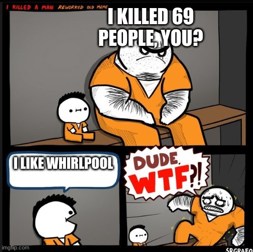 whirlpool is...sus, for lack of a better word | I KILLED 69 PEOPLE, YOU? I LIKE WHIRLPOOL | image tagged in srgrafo dude wtf | made w/ Imgflip meme maker