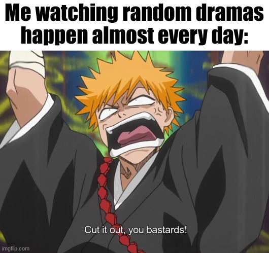 Cut it out, you bastards! | Me watching random dramas happen almost every day: | image tagged in cut it out you bastards | made w/ Imgflip meme maker