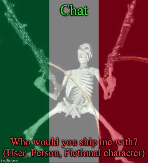 Who would you ship me with? | Chat; Who would you ship me with? (User, Person, Fictional character) | image tagged in italy forever,msmg,ships | made w/ Imgflip meme maker