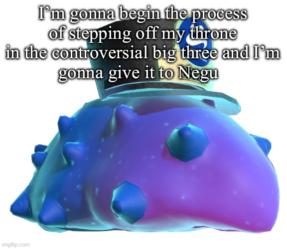 CQ Cumber | I’m gonna begin the process of stepping off my throne in the controversial big three and I’m
gonna give it to Negu | image tagged in cq cumber | made w/ Imgflip meme maker