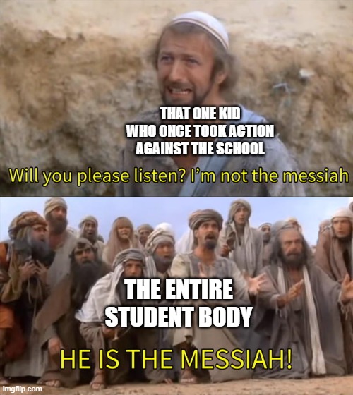 I''m not the messiah | THAT ONE KID WHO ONCE TOOK ACTION AGAINST THE SCHOOL; THE ENTIRE STUDENT BODY | image tagged in i''m not the messiah | made w/ Imgflip meme maker