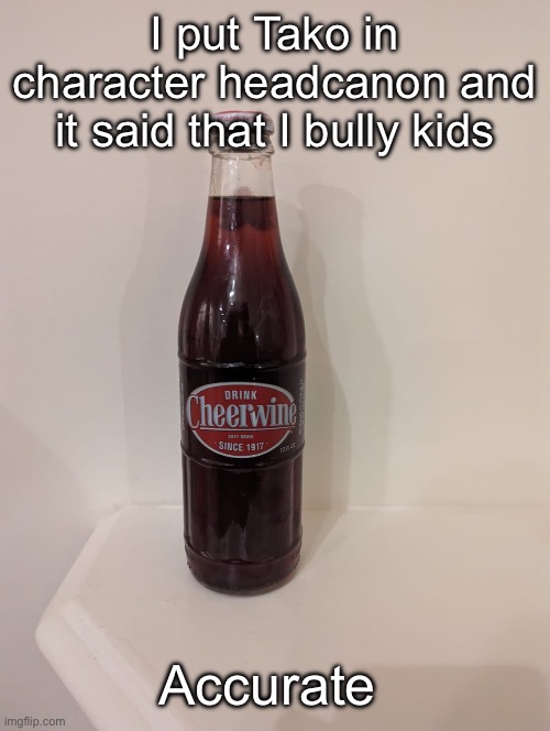 Cheerwine | I put Tako in character headcanon and it said that I bully kids; Accurate | image tagged in cheerwine | made w/ Imgflip meme maker