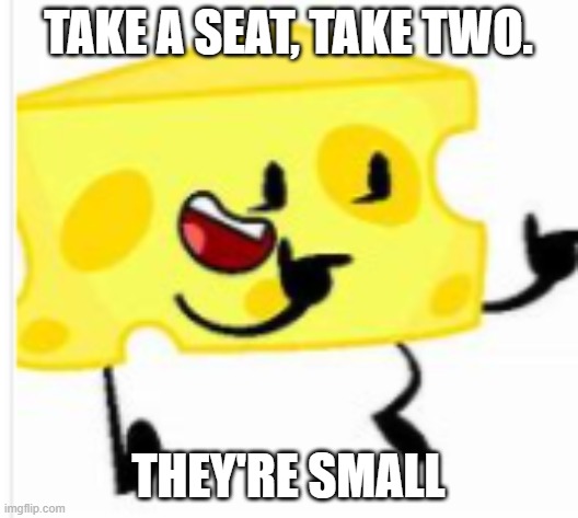 Cheesy's daily jokes #3 | TAKE A SEAT, TAKE TWO. THEY'RE SMALL | image tagged in cheesy,daily,jokes | made w/ Imgflip meme maker