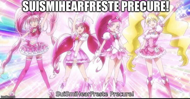 SuSmiHearFreste Precure! | SUISMIHEARFRESTE PRECURE! | image tagged in suismihearfreste precure | made w/ Imgflip meme maker