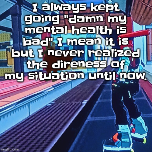 Damn. I realized that I'm genuinely miserable. Like to the point I should stop making jokes abt it but I can't. | I always kept going "damn my mental health is bad" I mean it is but I never realized the direness of my situation until now. | image tagged in train rush invincifunk | made w/ Imgflip meme maker