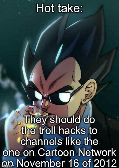 This has become a meme since then | Hot take:; They should do the troll hacks to channels like the one on Cartoon Network on November 16 of 2012 | image tagged in vegeta smoking,msmg,cartoon network | made w/ Imgflip meme maker