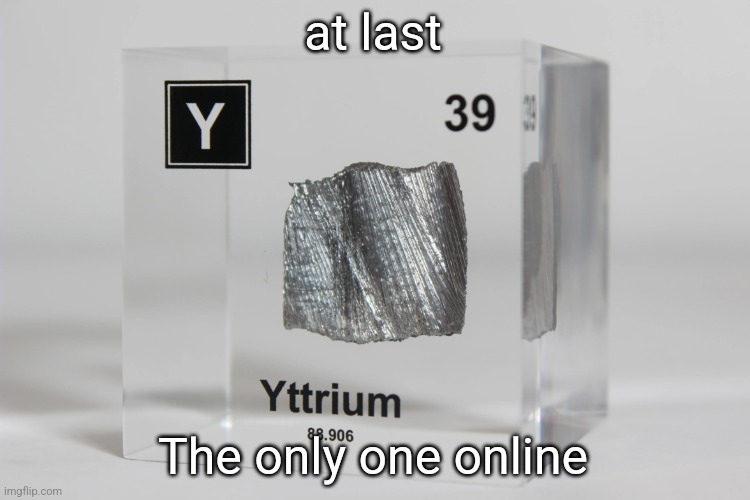 yttrium announcement temp | at last; The only one online | image tagged in yttrium announcement temp | made w/ Imgflip meme maker