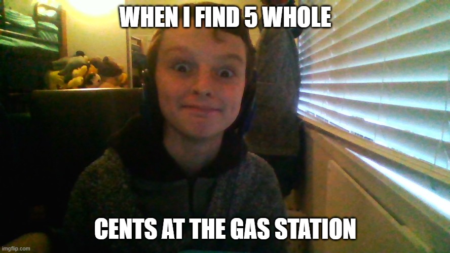 IM RISCH! | WHEN I FIND 5 WHOLE; CENTS AT THE GAS STATION | image tagged in luke's world cringe | made w/ Imgflip meme maker