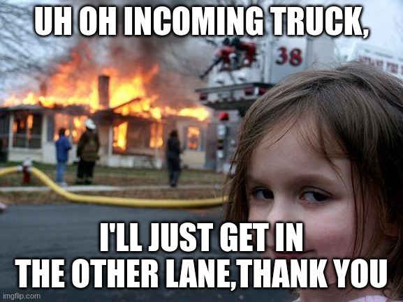 Disaster Girl Meme | UH OH INCOMING TRUCK, I'LL JUST GET IN THE OTHER LANE,THANK YOU | image tagged in memes,disaster girl | made w/ Imgflip meme maker