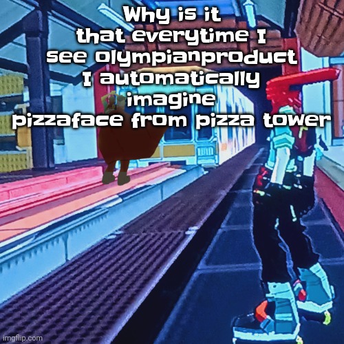 Train rush invincifunk | Why is it that everytime I see olympianproduct I automatically imagine pizzaface from pizza tower | image tagged in train rush invincifunk | made w/ Imgflip meme maker