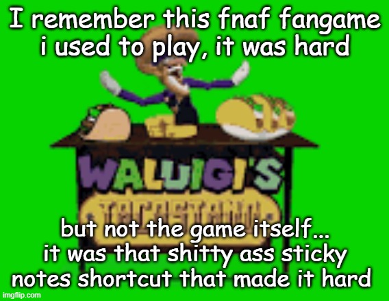 for those who don't get it if you press shift five times you get asked if you want to turn the sticky notes feature on | I remember this fnaf fangame i used to play, it was hard; but not the game itself... it was that shitty ass sticky notes shortcut that made it hard | image tagged in waluigis taco stand | made w/ Imgflip meme maker