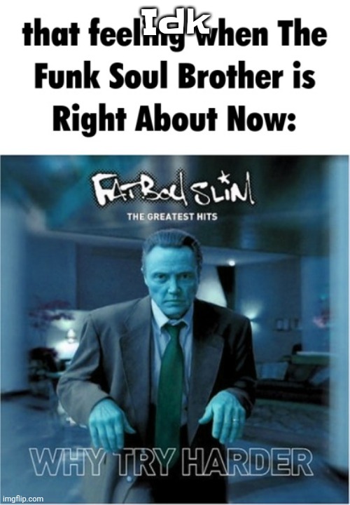 Funk soul brother right about now | Idk | image tagged in funk soul brother right about now | made w/ Imgflip meme maker