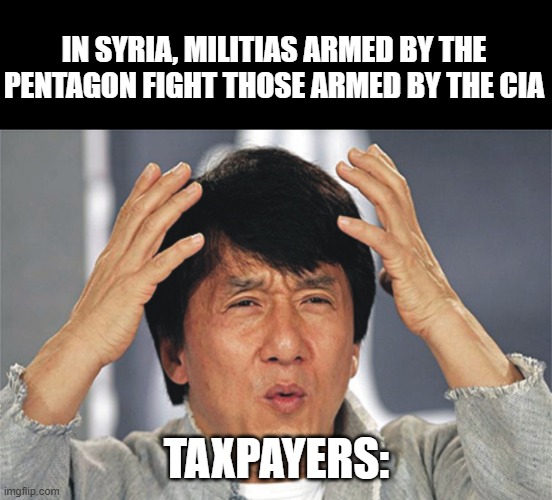 Jackie Chan Confused | IN SYRIA, MILITIAS ARMED BY THE PENTAGON FIGHT THOSE ARMED BY THE CIA; TAXPAYERS: | image tagged in jackie chan confused,syria,militia,pentagon,democrats | made w/ Imgflip meme maker