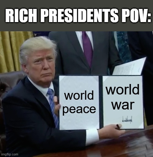 Oh come on | RICH PRESIDENTS POV:; world peace; world war | image tagged in memes,trump bill signing | made w/ Imgflip meme maker