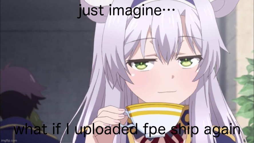 Anime girl sipping tea | just imagine…; what if I uploaded fpe ship again | image tagged in anime girl sipping tea | made w/ Imgflip meme maker