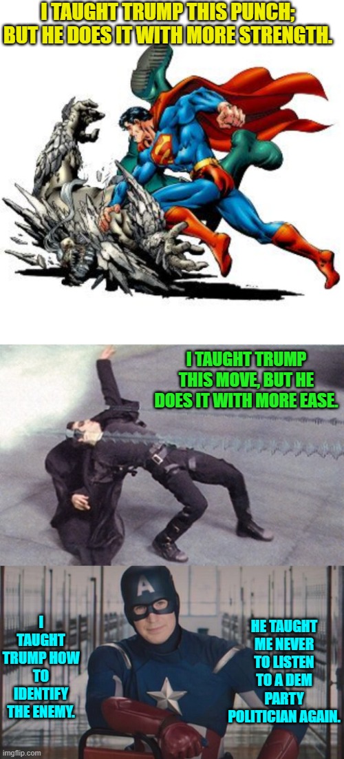 Super heroes trading training tips. | I TAUGHT TRUMP THIS PUNCH; BUT HE DOES IT WITH MORE STRENGTH. I TAUGHT TRUMP THIS MOVE, BUT HE DOES IT WITH MORE EASE. I TAUGHT TRUMP HOW TO IDENTIFY THE ENEMY. HE TAUGHT ME NEVER TO LISTEN TO A DEM PARTY POLITICIAN AGAIN. | image tagged in yep | made w/ Imgflip meme maker