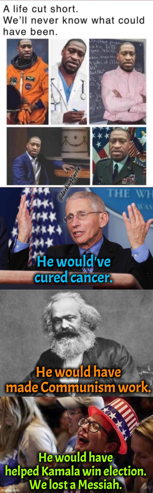 Shame on you White America!!! | @darking2jarlie; He would've cured cancer. He would have made Communism work. He would have helped Kamala win election.
We lost a Messiah. | image tagged in socialism,marxism,liberal logic,liberals,george floyd,democrats | made w/ Imgflip meme maker