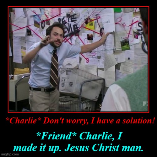 *Charlie* Don't worry, I have a solution! | *Friend* Charlie, I made it up. Jesus Christ man. | image tagged in funny,demotivationals | made w/ Imgflip demotivational maker