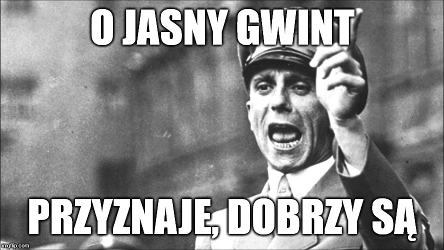 Goebbels | O JASNY GWINT; PRZYZNAJE, DOBRZY SĄ | image tagged in goebbels | made w/ Imgflip meme maker