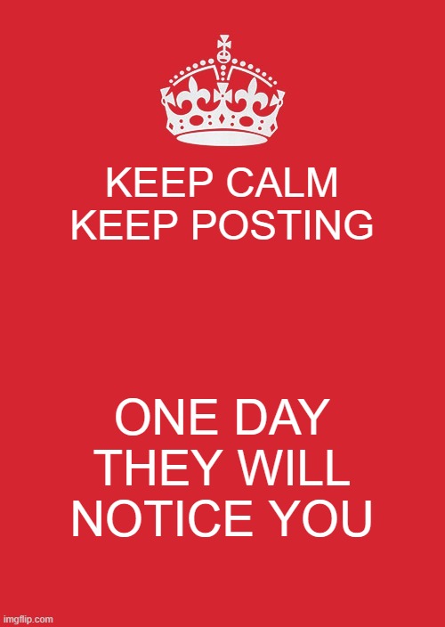 Keep Calm And Carry On Red Meme | KEEP CALM
KEEP POSTING; ONE DAY THEY WILL NOTICE YOU | image tagged in memes,keep calm and carry on red | made w/ Imgflip meme maker