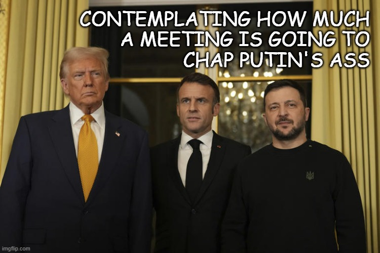 TFYM | CONTEMPLATING HOW MUCH
A MEETING IS GOING TO
CHAP PUTIN'S ASS | image tagged in macron zelinsky trump,russo-ukrainian war,all three | made w/ Imgflip meme maker