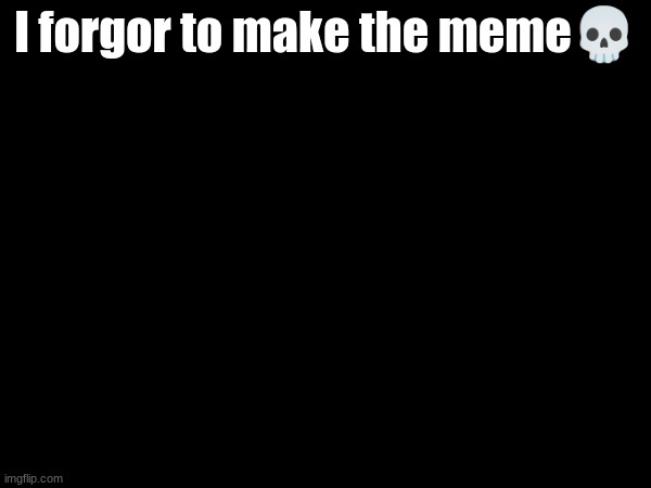 I forgor to make the meme💀 | made w/ Imgflip meme maker