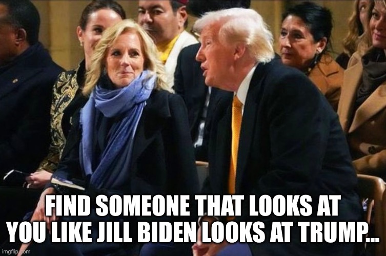 That look… | FIND SOMEONE THAT LOOKS AT YOU LIKE JILL BIDEN LOOKS AT TRUMP… | image tagged in jill biden,donald trump | made w/ Imgflip meme maker