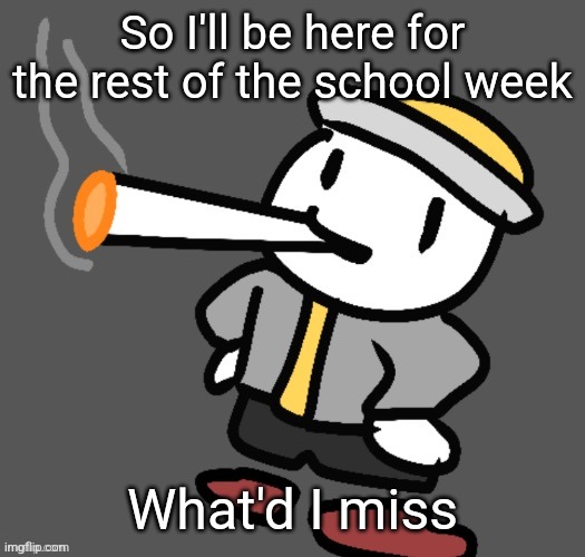 I also MIGHT be here for a week during winter break, idk yet | So I'll be here for the rest of the school week; What'd I miss | image tagged in eggy smoking | made w/ Imgflip meme maker