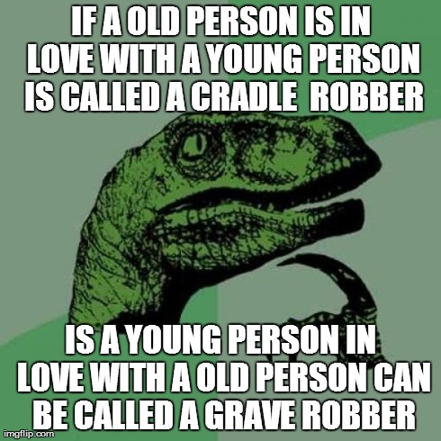 Philosoraptor Meme | IF A OLD PERSON IS IN LOVE WITH A YOUNG PERSON IS CALLED A CRADLE  ROBBER IS A YOUNG PERSON IN LOVE WITH A OLD PERSON CAN BE CALLED A GRAVE  | image tagged in memes,philosoraptor | made w/ Imgflip meme maker