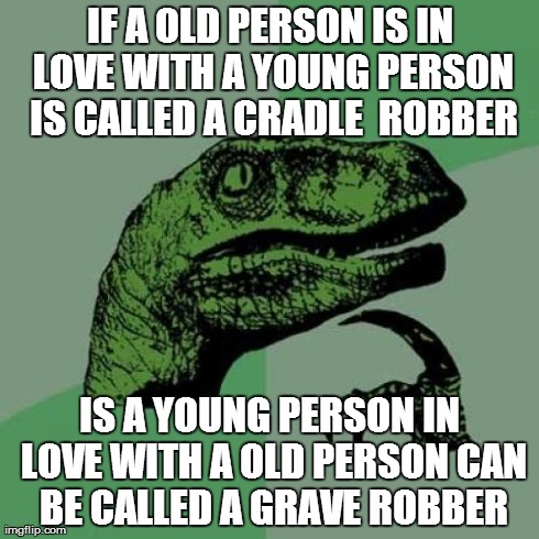 Philosoraptor | IF A OLD PERSON IS IN LOVE WITH A YOUNG PERSON IS CALLED A CRADLE  ROBBER IS A YOUNG PERSON IN LOVE WITH A OLD PERSON CAN BE CALLED A GRAVE  | image tagged in memes,philosoraptor | made w/ Imgflip meme maker