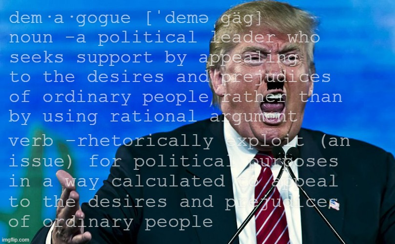 Those who do not know, cannot remember the past are doomed to repeat it. | dem·a·gogue [ˈdeməˌɡäɡ]
noun -a political leader who
seeks support by appealing
to the desires and prejudices
of ordinary people rather than
by using rational argument; verb -rhetorically exploit (an
issue) for political purposes
in a way calculated to appeal
to the desires and prejudices
of ordinary people | image tagged in angry trump | made w/ Imgflip meme maker
