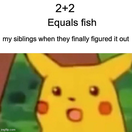 Surprised Pikachu Meme | 2+2; Equals fish; my siblings when they finally figured it out | image tagged in memes,surprised pikachu | made w/ Imgflip meme maker