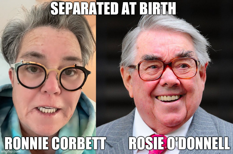 Ronnie was funny though | SEPARATED AT BIRTH; RONNIE CORBETT        ROSIE O'DONNELL | image tagged in memes,humor,ronnie corbett,rosie o'donnell,lookalike | made w/ Imgflip meme maker