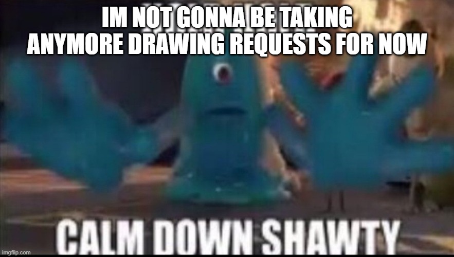 Calm down shawty | IM NOT GONNA BE TAKING ANYMORE DRAWING REQUESTS FOR NOW | image tagged in calm down shawty | made w/ Imgflip meme maker