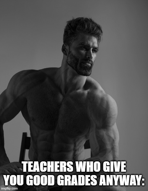 Giga Chad | TEACHERS WHO GIVE YOU GOOD GRADES ANYWAY: | image tagged in giga chad | made w/ Imgflip meme maker