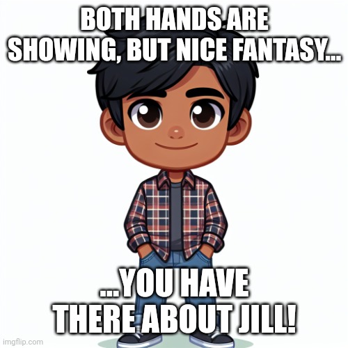 Regularfellow in cartoon | BOTH HANDS ARE SHOWING, BUT NICE FANTASY... ...YOU HAVE THERE ABOUT JILL! | image tagged in regularfellow in cartoon | made w/ Imgflip meme maker