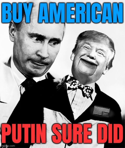 Buy American | BUY AMERICAN; PUTIN SURE DID | image tagged in trump putin's puppet,vladimir putin,russo-ukrainian war,donald trump,donald trump is an idiot,trump is a moron | made w/ Imgflip meme maker