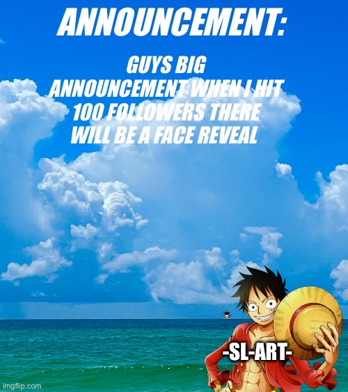 Big announcement | ANNOUNCEMENT:; GUYS BIG ANNOUNCEMENT WHEN I HIT 100 FOLLOWERS THERE WILL BE A FACE REVEAL; -SL-ART- | made w/ Imgflip meme maker